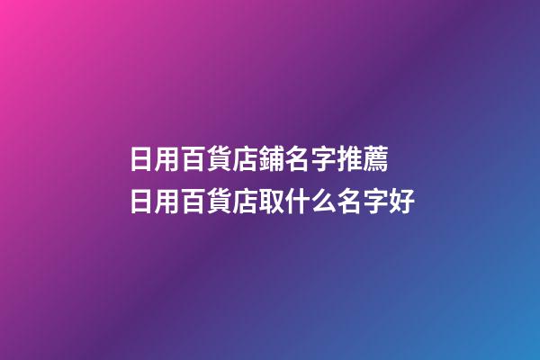 日用百貨店鋪名字推薦 日用百貨店取什么名字好